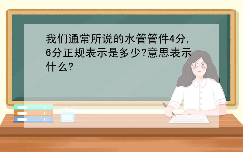 我们通常所说的水管管件4分,6分正规表示是多少?意思表示什么?