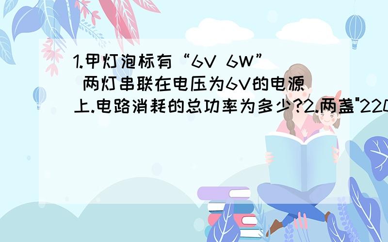 1.甲灯泡标有“6V 6W” 两灯串联在电压为6V的电源上.电路消耗的总功率为多少?2.两盏