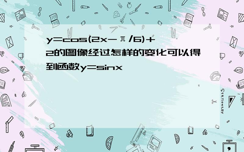 y=cos(2x-π/6)+2的图像经过怎样的变化可以得到函数y=sinx