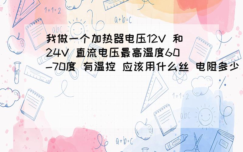 我做一个加热器电压12V 和24V 直流电压最高温度60-70度 有温控 应该用什么丝 电阻多少  电流多大呀功率多少  电热丝粗细有什么说法吗?