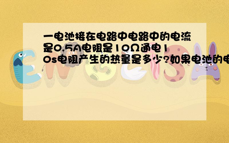 一电池接在电路中电路中的电流是0.5A电阻是10Ω通电10s电阻产生的热量是多少?如果电池的电动势是6v,求电池把多少化学能转化成了电能