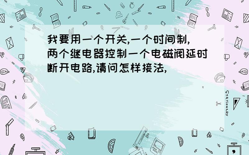 我要用一个开关,一个时间制,两个继电器控制一个电磁阀延时断开电路,请问怎样接法,