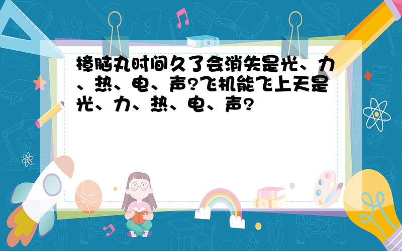 樟脑丸时间久了会消失是光、力、热、电、声?飞机能飞上天是光、力、热、电、声?