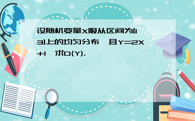 设随机变量X服从区间为[1,3]上的均匀分布,且Y=2X+1,求D(Y).