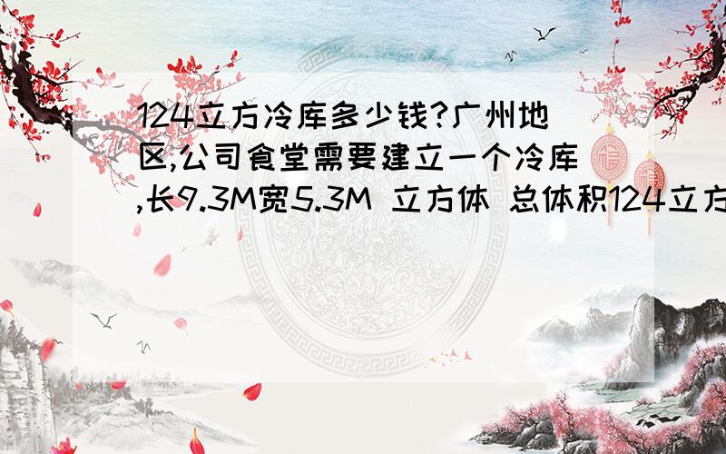 124立方冷库多少钱?广州地区,公司食堂需要建立一个冷库,长9.3M宽5.3M 立方体 总体积124立方左右全部工程造价多少钱?需要分隔一个 冷藏和一个冷冻区 两个区各一半体积说需要的时间,压缩机