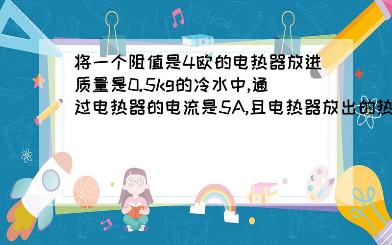 将一个阻值是4欧的电热器放进质量是0.5kg的冷水中,通过电热器的电流是5A,且电热器放出的热量全部被水吸收则7min可使水温升高多少度