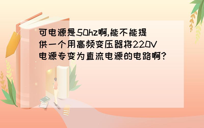 可电源是50hz啊,能不能提供一个用高频变压器将220V电源专变为直流电源的电路啊?