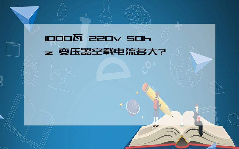 1000瓦 220v 50hz 变压器空载电流多大?