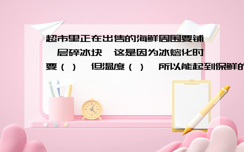 超市里正在出售的海鲜周围要铺一层碎冰块,这是因为冰熔化时要（）,但温度（）,所以能起到保鲜的作用