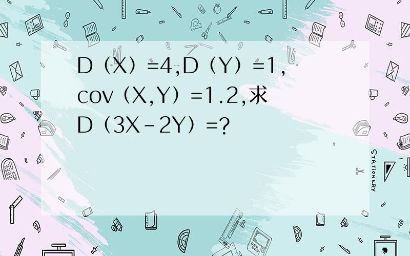 D（X）=4,D（Y）=1,cov（X,Y）=1.2,求D（3X-2Y）=?