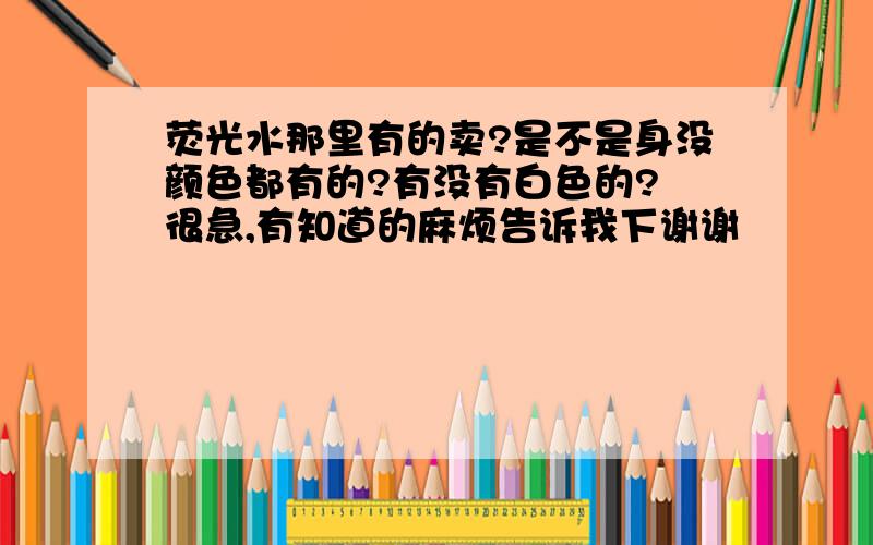 荧光水那里有的卖?是不是身没颜色都有的?有没有白色的? 很急,有知道的麻烦告诉我下谢谢