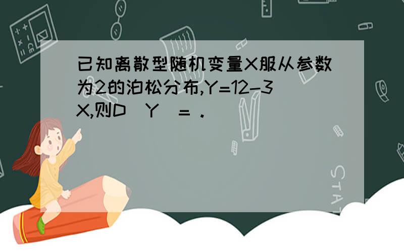 已知离散型随机变量X服从参数为2的泊松分布,Y=12-3X,则D(Y)= .