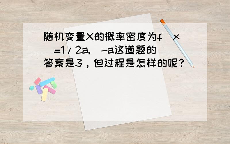 随机变量X的概率密度为f(x)=1/2a,(-a这道题的答案是3，但过程是怎样的呢？