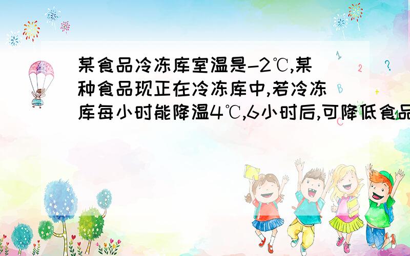 某食品冷冻库室温是-2℃,某种食品现正在冷冻库中,若冷冻库每小时能降温4℃,6小时后,可降低食品要求温度求食品要求温度