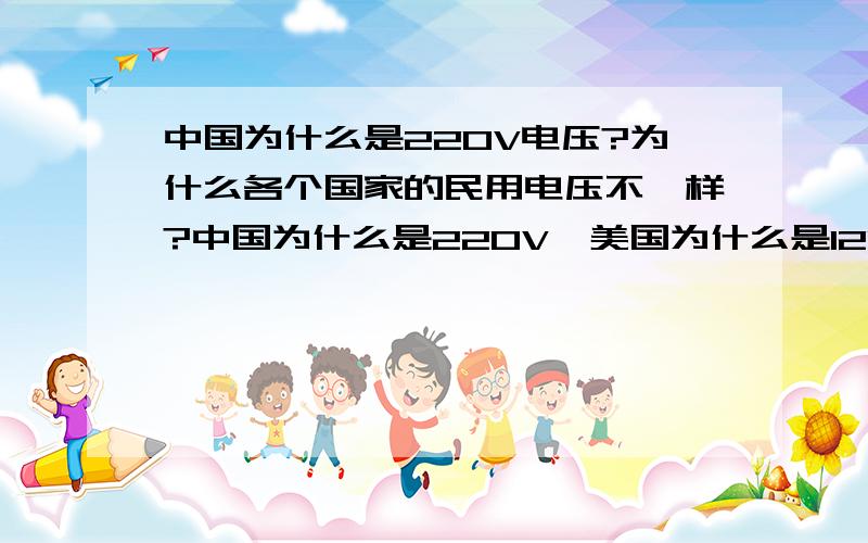 中国为什么是220V电压?为什么各个国家的民用电压不一样?中国为什么是220V,美国为什么是120V,这与国家发达与否有关吗?还是没有人说的正确啊, 根据I=U/R,在电阻一定时,电压越高,电流越小.这个