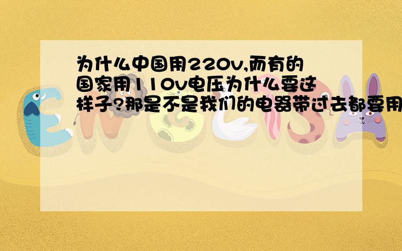 为什么中国用220v,而有的国家用110v电压为什么要这样子?那是不是我们的电器带过去都要用变压器?那不很麻烦,干嘛不统一?