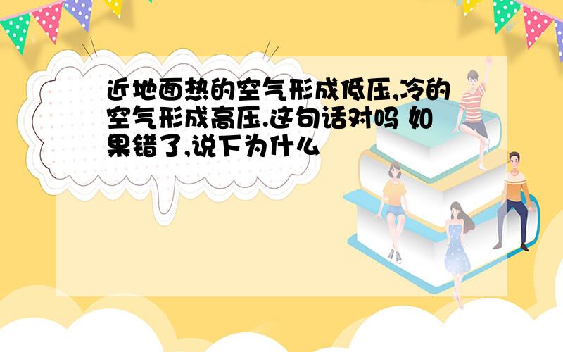 近地面热的空气形成低压,冷的空气形成高压.这句话对吗 如果错了,说下为什么