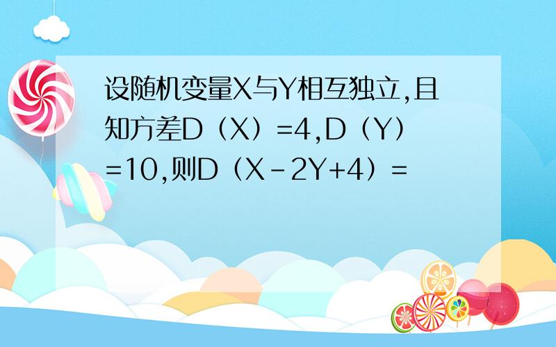 设随机变量X与Y相互独立,且知方差D（X）=4,D（Y）=10,则D（X-2Y+4）=