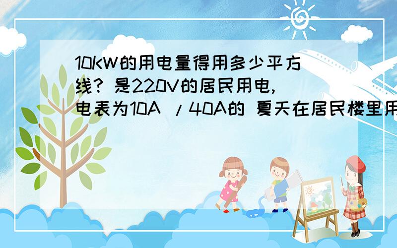 10KW的用电量得用多少平方线? 是220V的居民用电,电表为10A /40A的 夏天在居民楼里用安全吗?