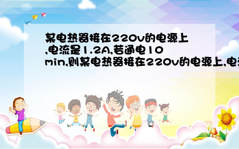 某电热器接在220v的电源上,电流是1.2A,若通电10min,则某电热器接在220v的电源上,电流是1.2A,若通电10min,则电流做功 （ ）,消耗电能 （