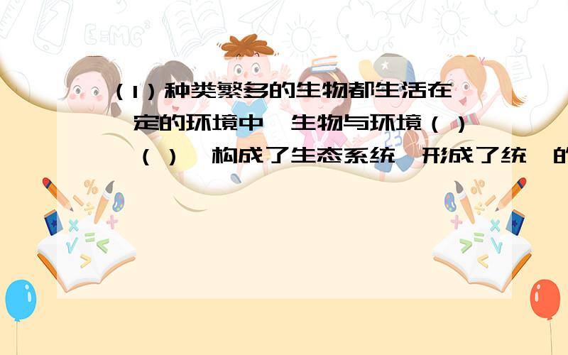 （1）种类繁多的生物都生活在一定的环境中,生物与环境（）、（）,构成了生态系统,形成了统一的（）上面那道是第一题,下面是第二题!(2)环境中影响生物的因素可分为（）和（）两类.后天