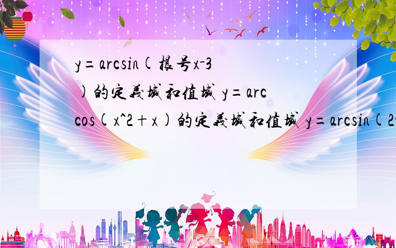 y=arcsin(根号x-3)的定义域和值域 y=arccos(x^2+x)的定义域和值域 y=arcsin(2-x)的定义域和反函数求值cos(arcsin3/5+2arctan2)