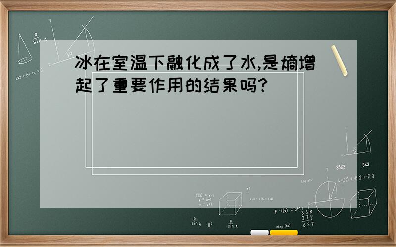 冰在室温下融化成了水,是熵增起了重要作用的结果吗?