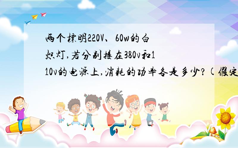 两个标明220V、60w的白炽灯,若分别接在380v和110v的电源上,消耗的功率各是多少?(假定白炽灯电阻是线性的）