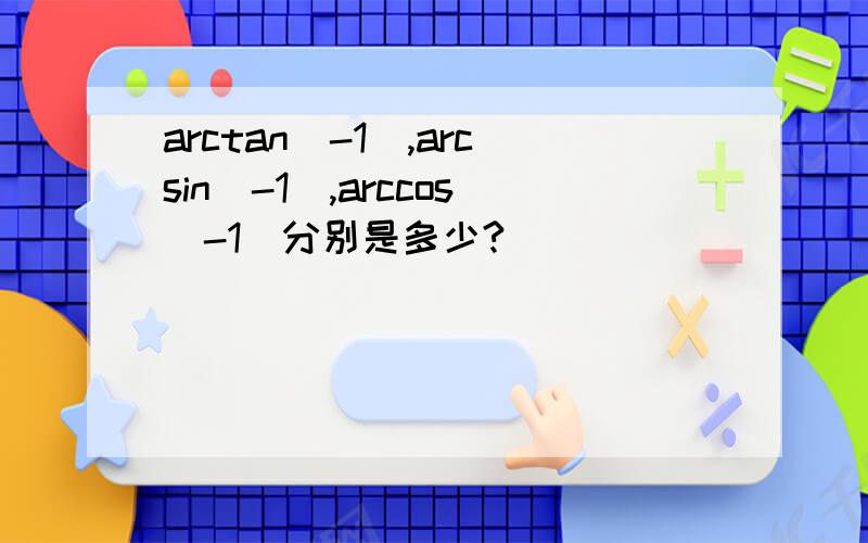 arctan（-1）,arcsin（-1）,arccos（-1）分别是多少?