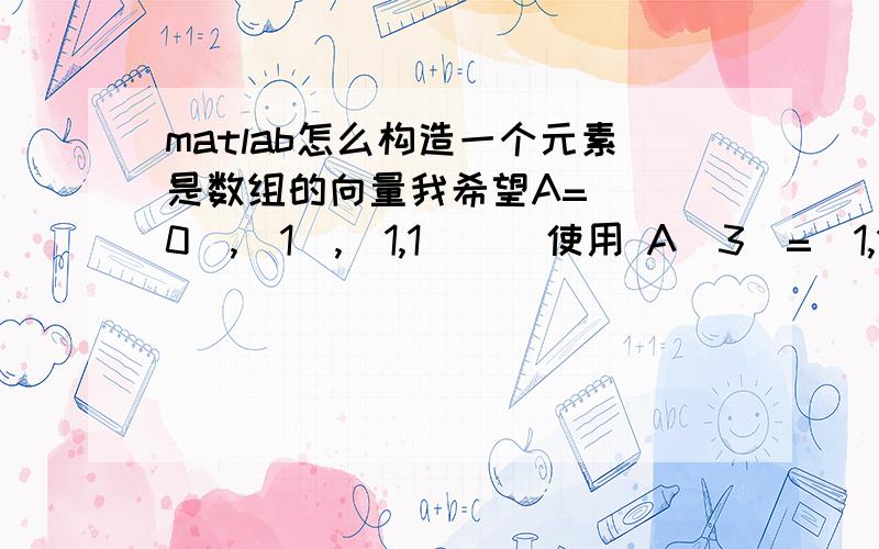 matlab怎么构造一个元素是数组的向量我希望A=[ [0],[1],[1,1] ] 使用 A(3)=[1,1] 而不是A(3)=1