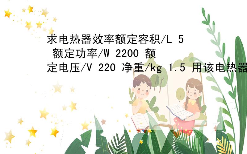 求电热器效率额定容积/L 5 额定功率/W 2200 额定电压/V 220 净重/kg 1.5 用该电热器给20°C的谁烧开需要15分钟,求该电热的效率为多少?（C水=4.2*10^3J/kg.°C）