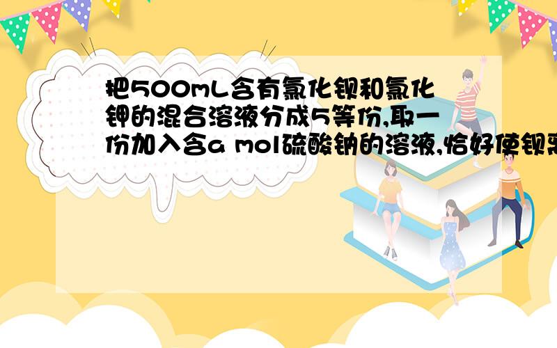 把500mL含有氯化钡和氯化钾的混合溶液分成5等份,取一份加入含a mol硫酸钠的溶液,恰好使钡离子完全沉淀,另取一份加入含b mol硝酸银的溶液,恰好使氯离子完全沉淀,则该混合溶液中钾离子浓度