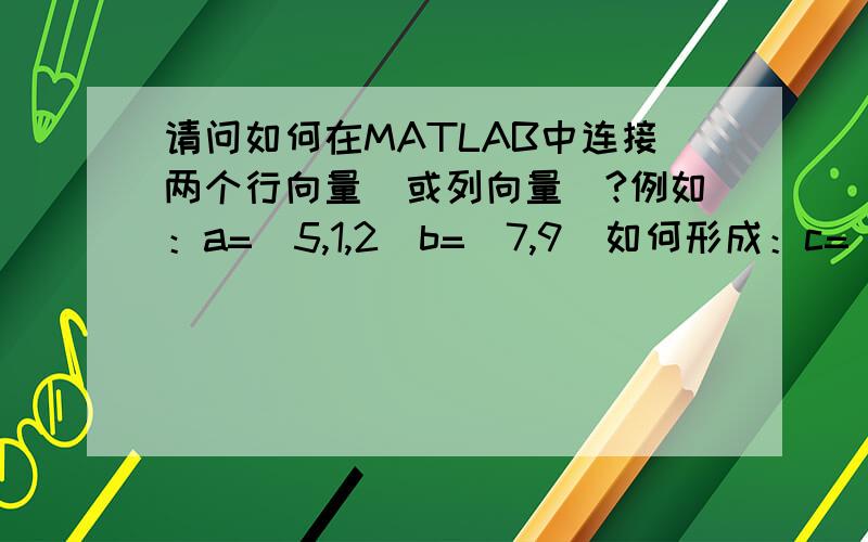 请问如何在MATLAB中连接两个行向量（或列向量）?例如：a=(5,1,2)b=(7,9)如何形成：c=(5,1,2,7,9)