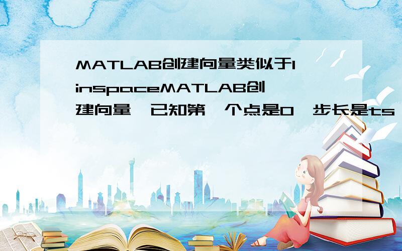 MATLAB创建向量类似于linspaceMATLAB创建向量,已知第一个点是0,步长是ts,共1000个点,怎么得到向量?除了0：ts：ts*(1000-1),还有没有别的?