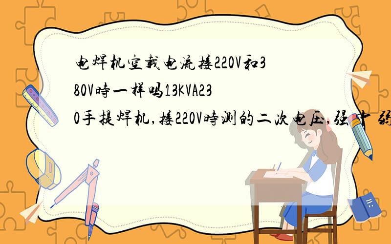 电焊机空载电流接220V和380V时一样吗13KVA230手提焊机,接220V时测的二次电压,强 中 弱 分别是40V,36.5V,32.5V正常吗?是不是有点低?如果接到380V上电压是不是就高了?                           380/220=1.727