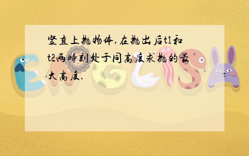 竖直上抛物体,在抛出后t1和t2两时刻处于同高度求抛的最大高度.