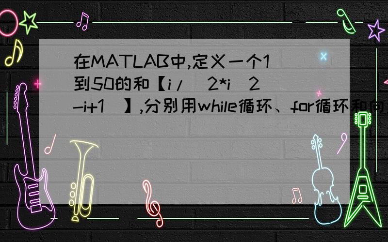 在MATLAB中,定义一个1到50的和【i/(2*i^2-i+1)】,分别用while循环、for循环和向量求和三种方式求y值.