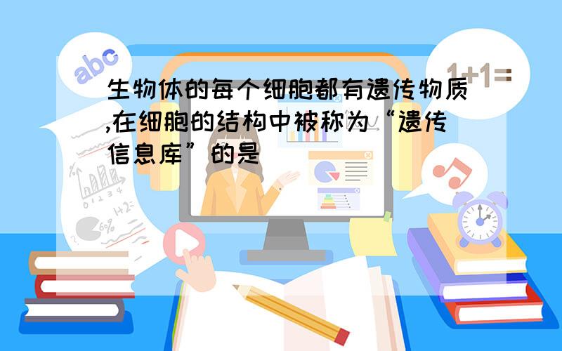 生物体的每个细胞都有遗传物质,在细胞的结构中被称为“遗传信息库”的是( )