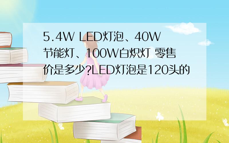 5.4W LED灯泡、40W节能灯、100W白炽灯 零售价是多少?LED灯泡是120头的