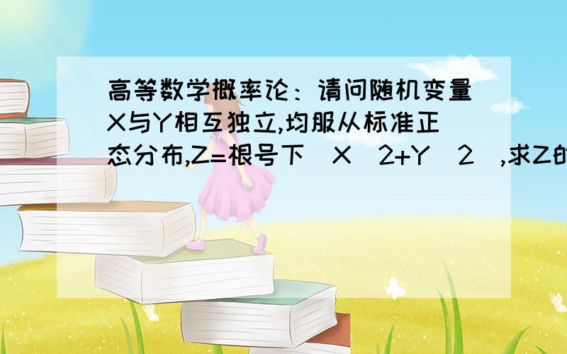 高等数学概率论：请问随机变量X与Y相互独立,均服从标准正态分布,Z=根号下（X^2+Y^2）,求Z的概率分布.