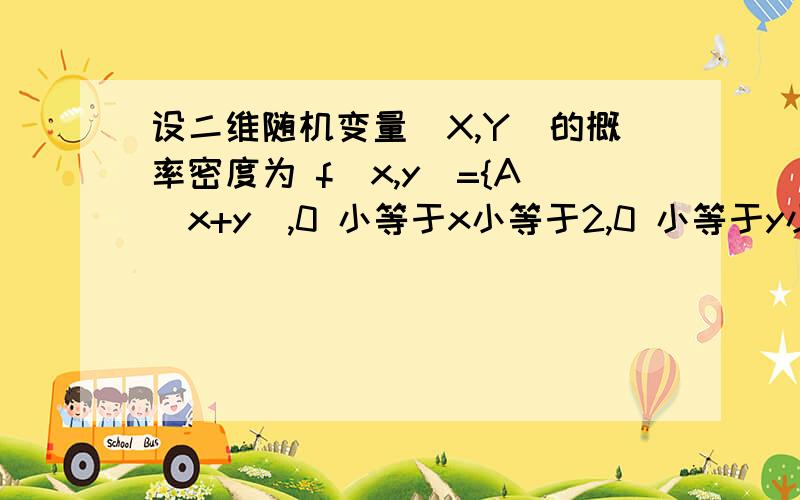 设二维随机变量（X,Y）的概率密度为 f(x,y)={A(x+y),0 小等于x小等于2,0 小等于y小等于2 0,其他} 1,求A