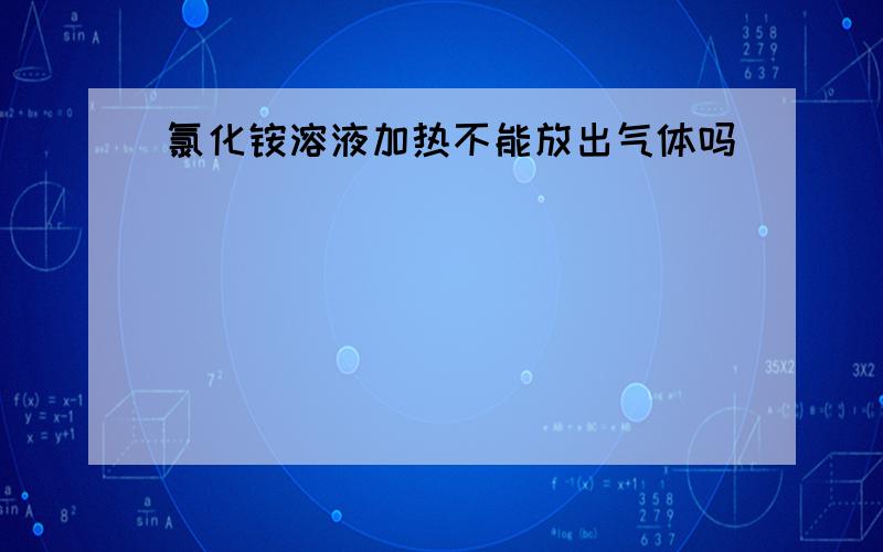 氯化铵溶液加热不能放出气体吗