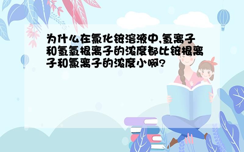 为什么在氯化铵溶液中,氢离子和氢氧根离子的浓度都比铵根离子和氯离子的浓度小啊?