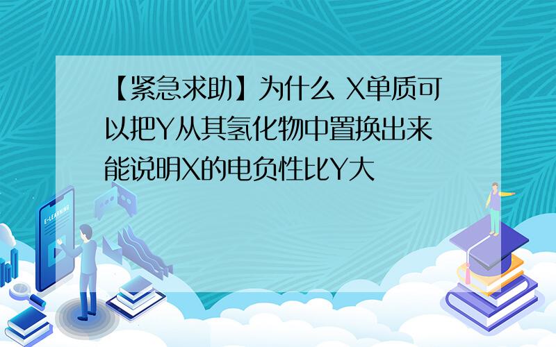 【紧急求助】为什么 X单质可以把Y从其氢化物中置换出来 能说明X的电负性比Y大