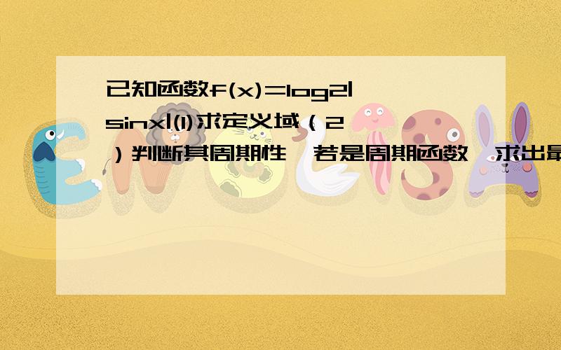 已知函数f(x)=log2|sinx|(1)求定义域（2）判断其周期性,若是周期函数,求出最小周期