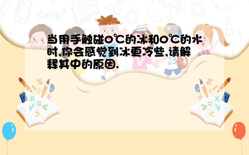 当用手触碰0℃的冰和0℃的水时,你会感觉到冰更冷些,请解释其中的原因.