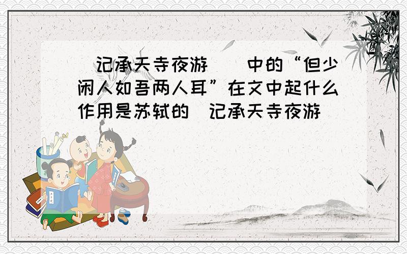 〈记承天寺夜游〉〉中的“但少闲人如吾两人耳”在文中起什么作用是苏轼的〈记承天寺夜游〉〉