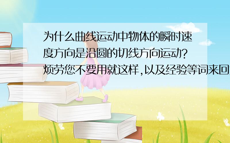 为什么曲线运动中物体的瞬时速度方向是沿圆的切线方向运动?烦劳您不要用就这样,以及经验等词来回复.一定要有严密的逻辑推理.