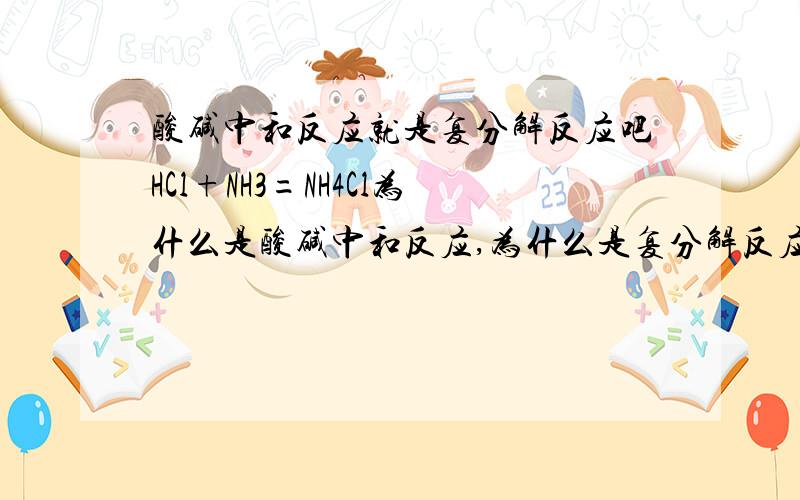 酸碱中和反应就是复分解反应吧HCl+NH3=NH4Cl为什么是酸碱中和反应,为什么是复分解反应