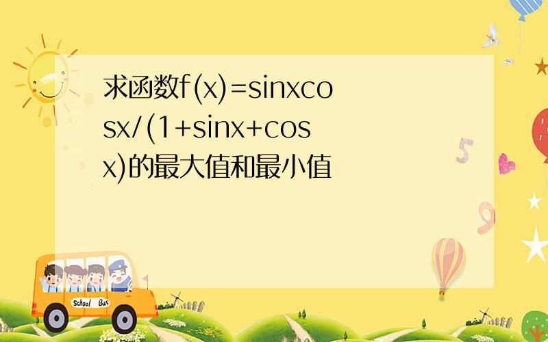 求函数f(x)=sinxcosx/(1+sinx+cosx)的最大值和最小值